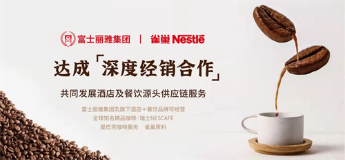 酒店+餐饮供应链再升级 富士丽雅集团携手雀巢，重新定义住宿餐饮服务边界